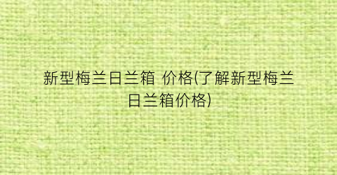 新型梅兰日兰箱 价格(了解新型梅兰日兰箱价格)